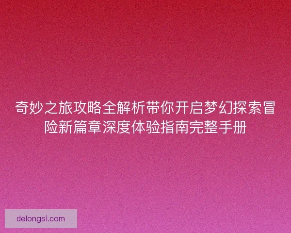 奇妙之旅攻略全解析带你开启梦幻探索冒险新篇章深度体验指南完整手册