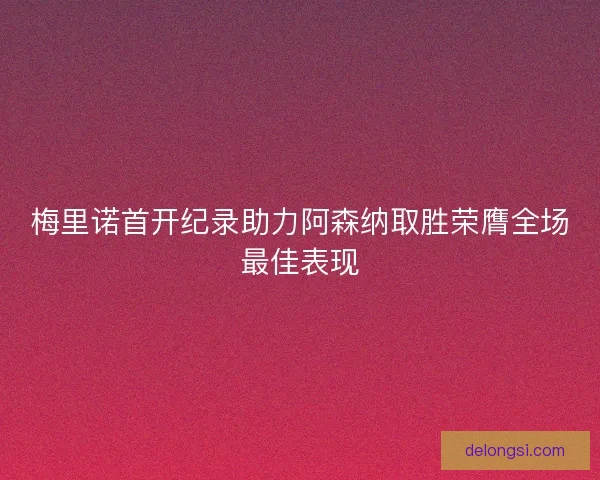 梅里诺首开纪录助力阿森纳取胜荣膺全场最佳表现