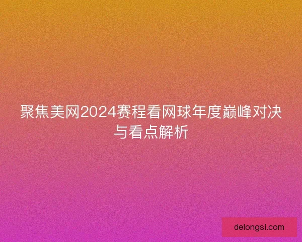聚焦美网2024赛程看网球年度巅峰对决与看点解析