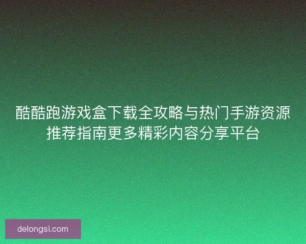 酷酷跑游戏盒下载全攻略与热门手游资源推荐指南更多精彩内容分享平台