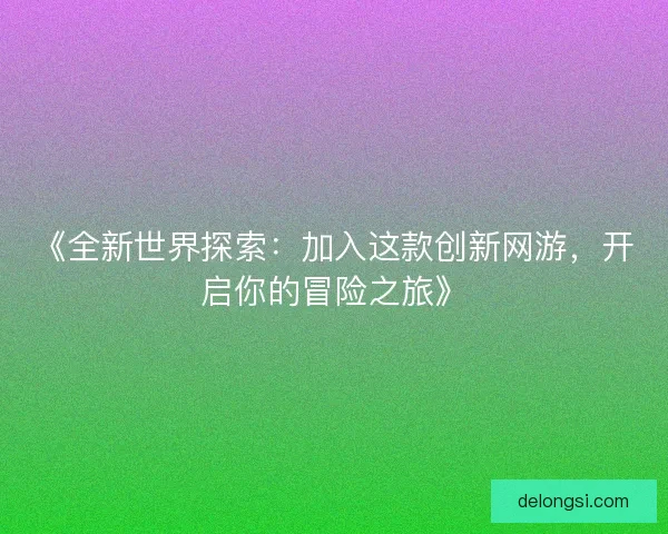 《全新世界探索：加入这款创新网游，开启你的冒险之旅》