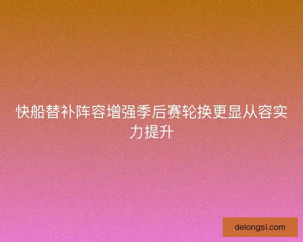 快船替补阵容增强季后赛轮换更显从容实力提升