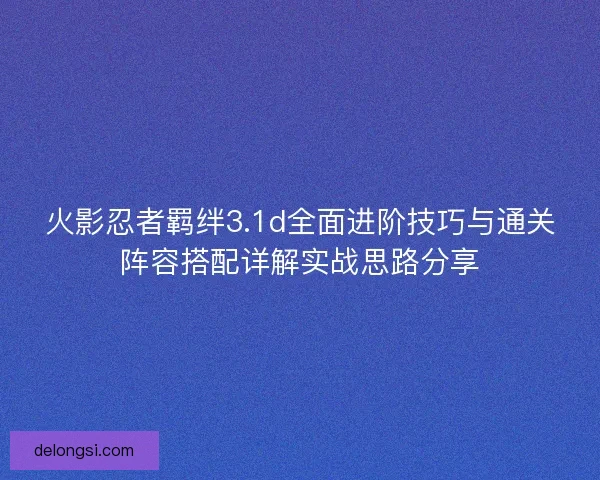 火影忍者羁绊3.1d全面进阶技巧与通关阵容搭配详解实战思路分享