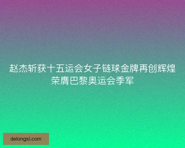 赵杰斩获十五运会女子链球金牌再创辉煌荣膺巴黎奥运会季军