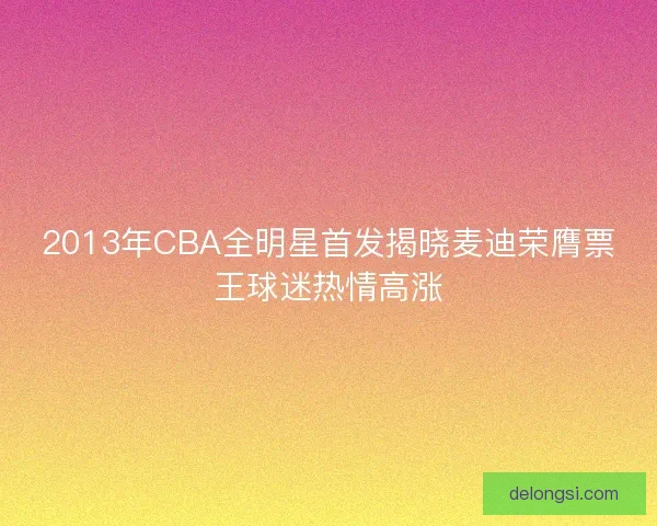 2013年CBA全明星首发揭晓麦迪荣膺票王球迷热情高涨