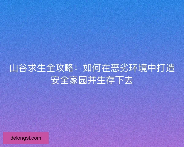 山谷求生全攻略：如何在恶劣环境中打造安全家园并生存下去