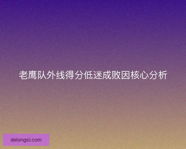 老鹰队外线得分低迷成败因核心分析