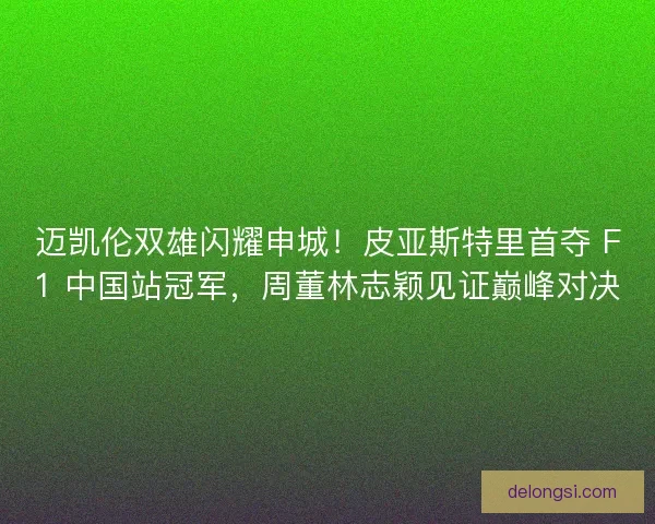 迈凯伦双雄闪耀申城！皮亚斯特里首夺 F1 中国站冠军，周董林志颖见证巅峰对决