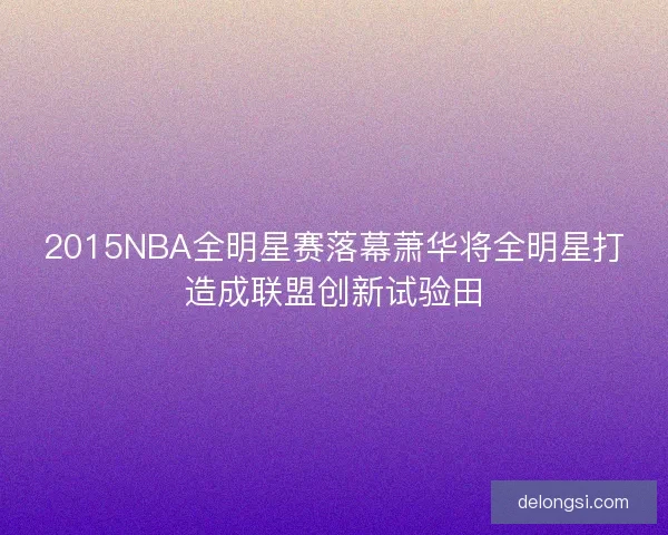 2015NBA全明星赛落幕萧华将全明星打造成联盟创新试验田