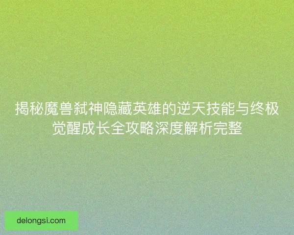揭秘魔兽弑神隐藏英雄的逆天技能与终极觉醒成长全攻略深度解析完整