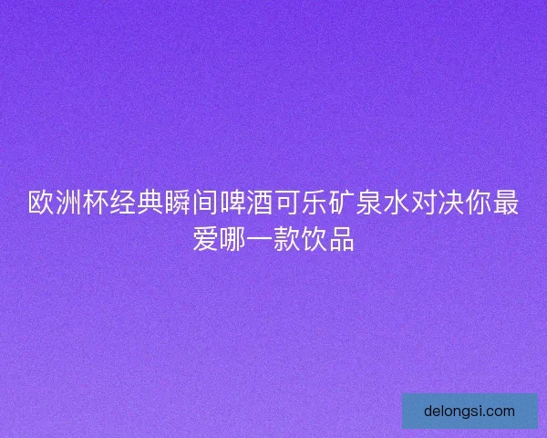 欧洲杯经典瞬间啤酒可乐矿泉水对决你最爱哪一款饮品