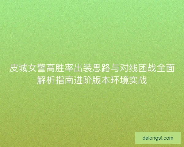 皮城女警高胜率出装思路与对线团战全面解析指南进阶版本环境实战