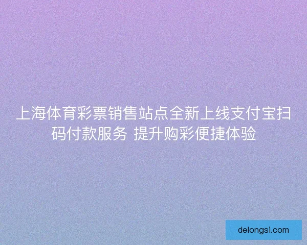 上海体育彩票销售站点全新上线支付宝扫码付款服务 提升购彩便捷体验
