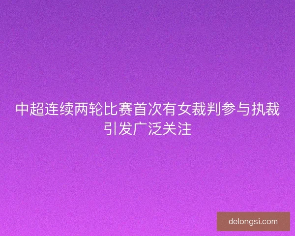 中超连续两轮比赛首次有女裁判参与执裁引发广泛关注 中超连续两轮比赛首次有女裁判参与执裁引发广泛关注