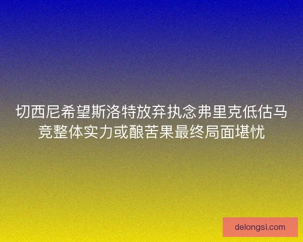 切西尼希望斯洛特放弃执念弗里克低估马竞整体实力或酿苦果最终局面堪忧 切西尼希望斯洛特放弃执念弗里克低估马竞整体实力或酿苦果最终局面堪忧