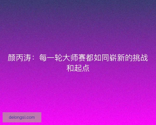 颜丙涛：每一轮大师赛都如同崭新的挑战和起点