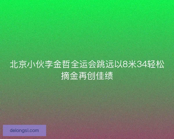 北京小伙李金哲全运会跳远以8米34轻松摘金再创佳绩 北京小伙李金哲全运会跳远以8米34轻松摘金再创佳绩