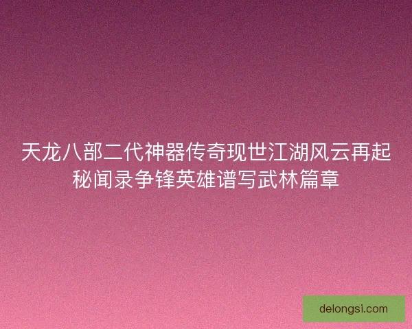 天龙八部二代神器传奇现世江湖风云再起秘闻录争锋英雄谱写武林篇章