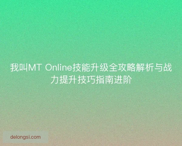 我叫MT Online技能升级全攻略解析与战力提升技巧指南进阶 我叫MT Online技能升级全攻略解析与战力提升技巧指南进阶