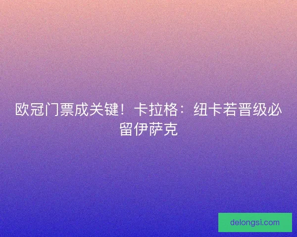 欧冠门票成关键！卡拉格：纽卡若晋级必留伊萨克