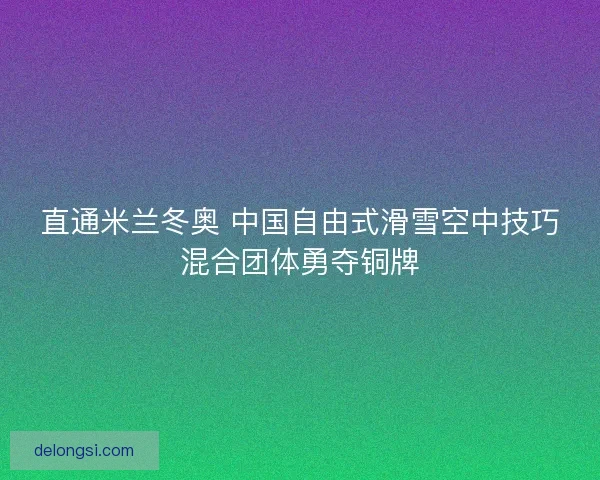 直通米兰冬奥 中国自由式滑雪空中技巧混合团体勇夺铜牌