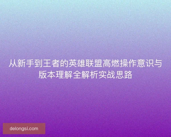 从新手到王者的英雄联盟高燃操作意识与版本理解全解析实战思路