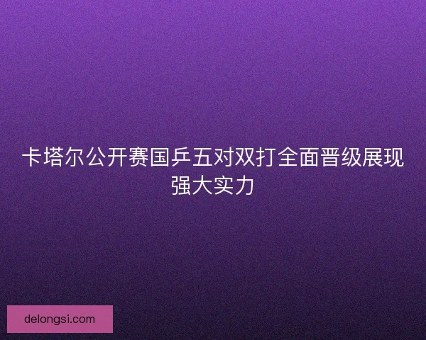 卡塔尔公开赛国乒五对双打全面晋级展现强大实力