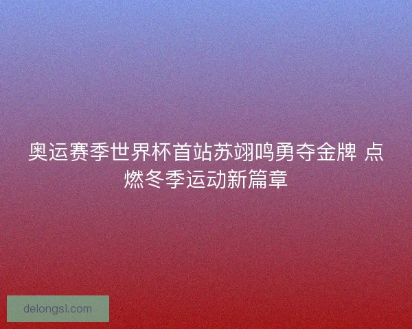 奥运赛季世界杯首站苏翊鸣勇夺金牌 点燃冬季运动新篇章
