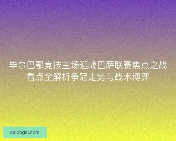 毕尔巴鄂竞技主场迎战巴萨联赛焦点之战看点全解析争冠走势与战术博弈 毕尔巴鄂竞技主场迎战巴萨联赛焦点之战看点全解析争冠走势与战术博弈