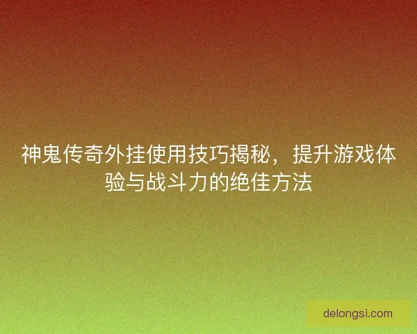 神鬼传奇外挂使用技巧揭秘，提升游戏体验与战斗力的绝佳方法