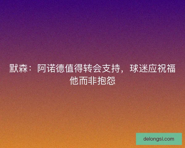 默森：阿诺德值得转会支持，球迷应祝福他而非抱怨