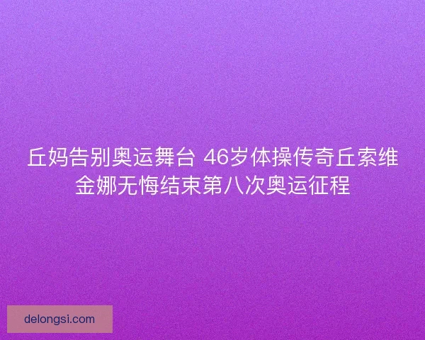 丘妈告别奥运舞台 46岁体操传奇丘索维金娜无悔结束第八次奥运征程