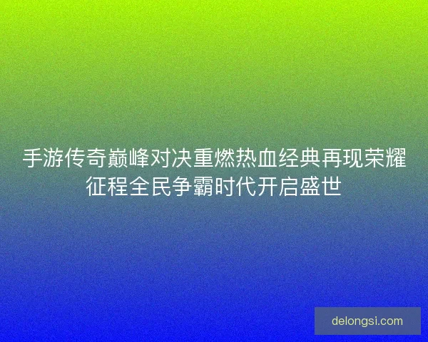 手游传奇巅峰对决重燃热血经典再现荣耀征程全民争霸时代开启盛世