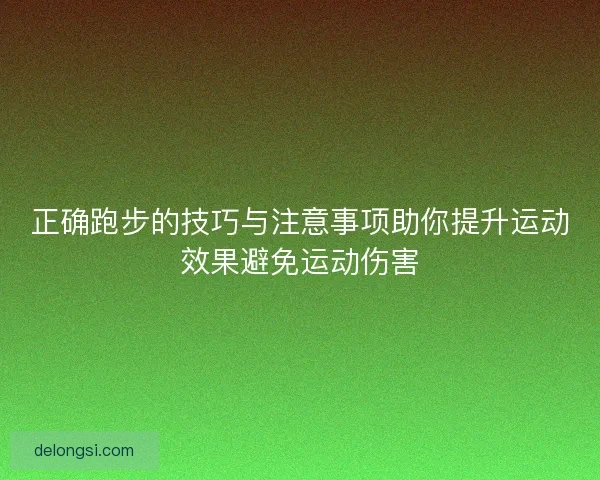 正确跑步的技巧与注意事项助你提升运动效果避免运动伤害