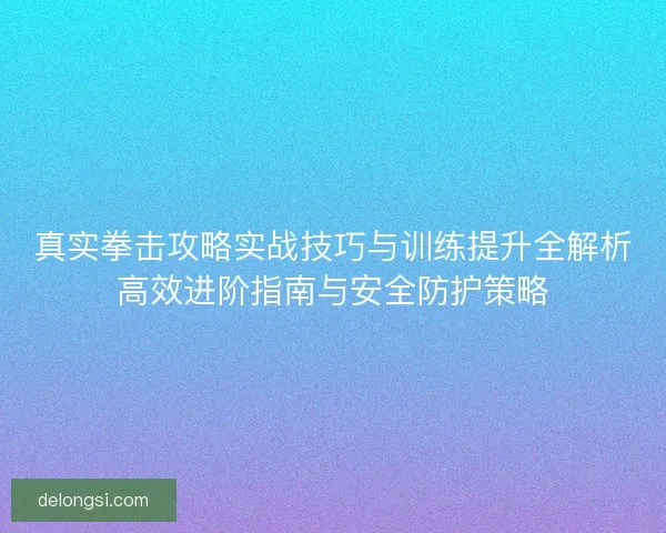 真实拳击攻略实战技巧与训练提升全解析高效进阶指南与安全防护策略