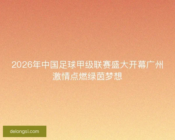 2026年中国足球甲级联赛盛大开幕广州激情点燃绿茵梦想 2026年中国足球甲级联赛盛大开幕广州激情点燃绿茵梦想