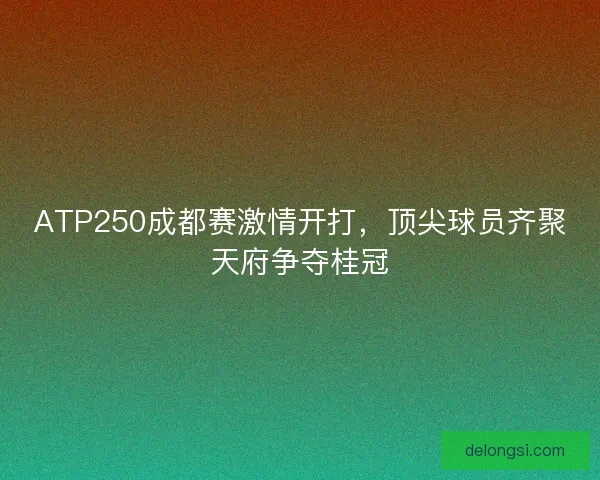 ATP250成都赛激情开打,顶尖球员齐聚天府争夺桂冠 ATP250成都赛激情开打,顶尖球员齐聚天府争夺桂冠