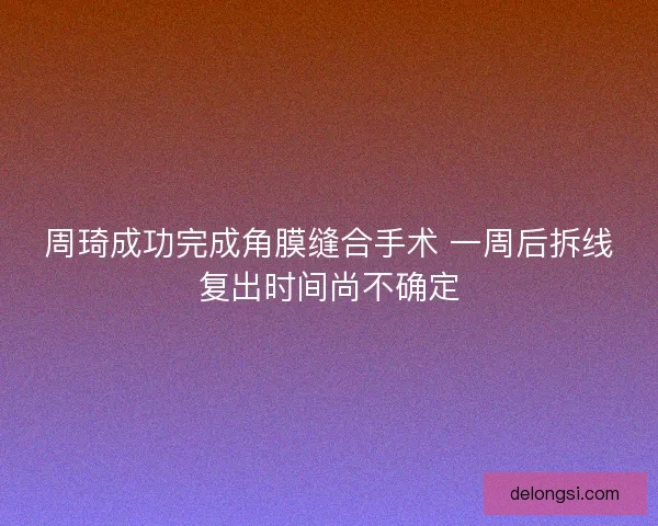 周琦成功完成角膜缝合手术 一周后拆线复出时间尚不确定