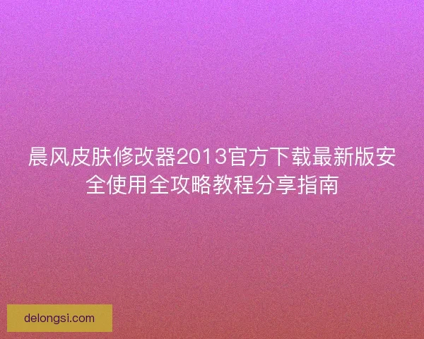 晨风皮肤修改器2013官方下载最新版安全使用全攻略教程分享指南 晨风皮肤修改器2013官方下载最新版安全使用全攻略教程分享指南