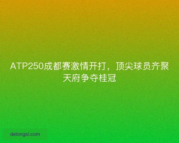 ATP250成都赛激情开打，顶尖球员齐聚天府争夺桂冠