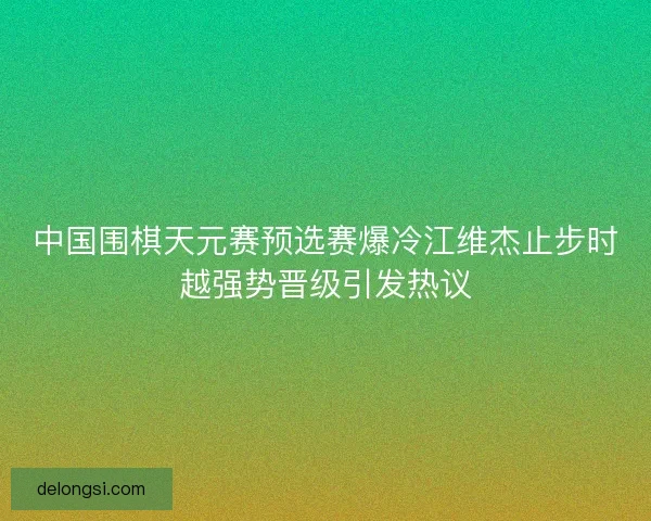 中国围棋天元赛预选赛爆冷江维杰止步时越强势晋级引发热议 中国围棋天元赛预选赛爆冷江维杰止步时越强势晋级引发热议